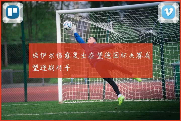 诺伊尔伤愈复出在望德国杯决赛有望迎战对手