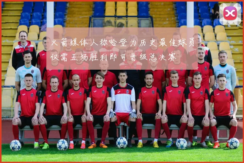 火箭媒体人称哈登为历史最佳球员仅需五场胜利即可晋级总决赛