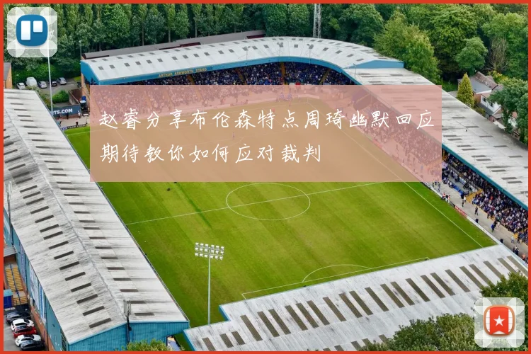 赵睿分享布伦森特点周琦幽默回应期待教你如何应对裁判
