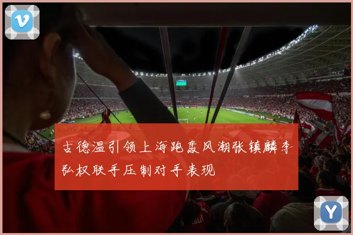 古德温引领上海跑轰风潮张镇麟李弘权联手压制对手表现