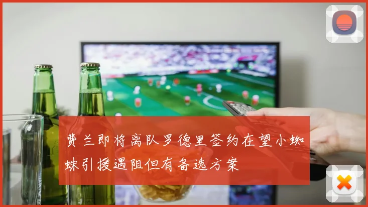 费兰即将离队罗德里签约在望小蜘蛛引援遇阻但有备选方案