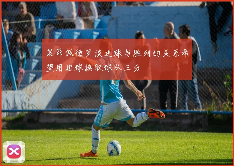 若昂佩德罗谈进球与胜利的关系希望用进球换取球队三分