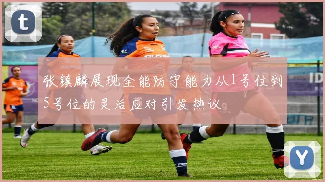张镇麟展现全能防守能力从1号位到5号位的灵活应对引发热议