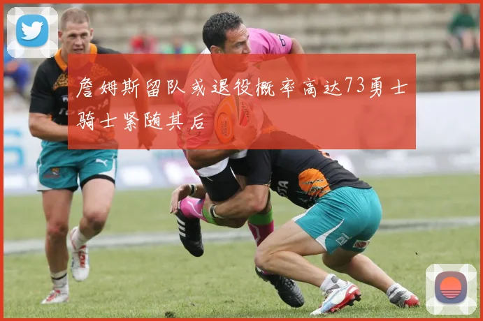 詹姆斯留队或退役概率高达73勇士骑士紧随其后