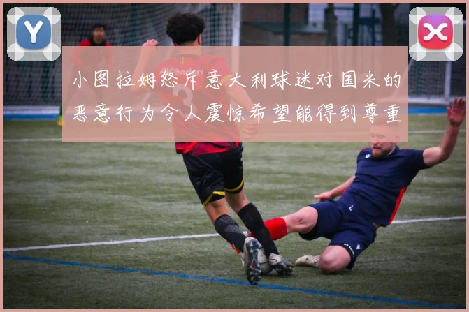 小图拉姆怒斥意大利球迷对国米的恶意行为令人震惊希望能得到尊重与支持