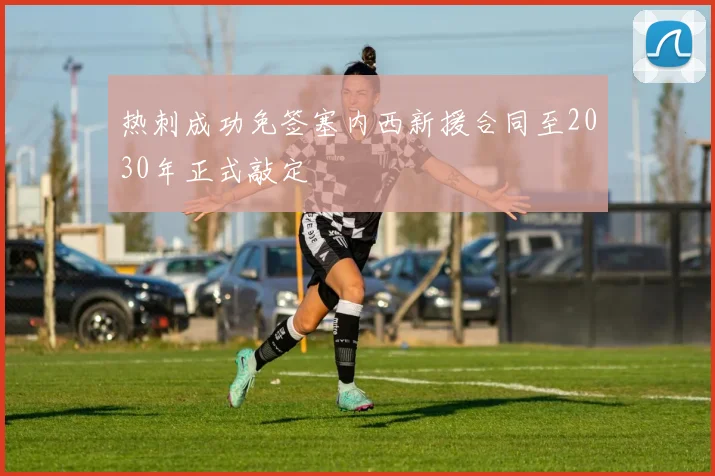 热刺成功免签塞内西新援合同至2030年正式敲定