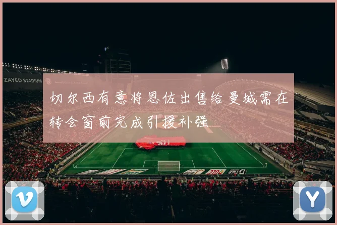 切尔西有意将恩佐出售给曼城需在转会窗前完成引援补强