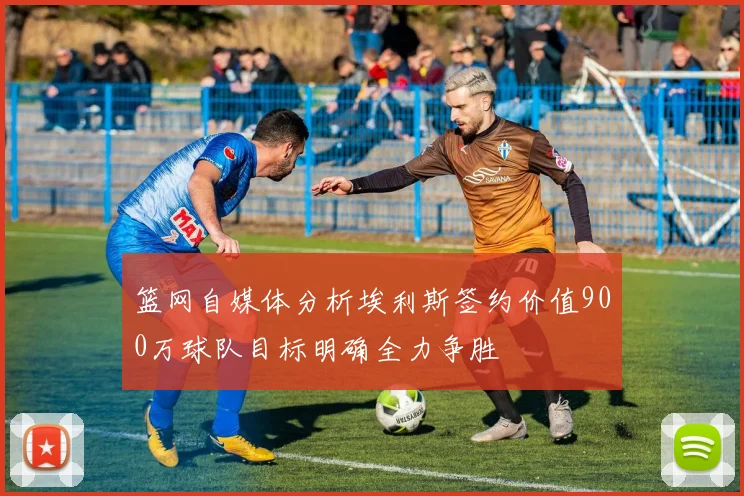 篮网自媒体分析埃利斯签约价值900万球队目标明确全力争胜