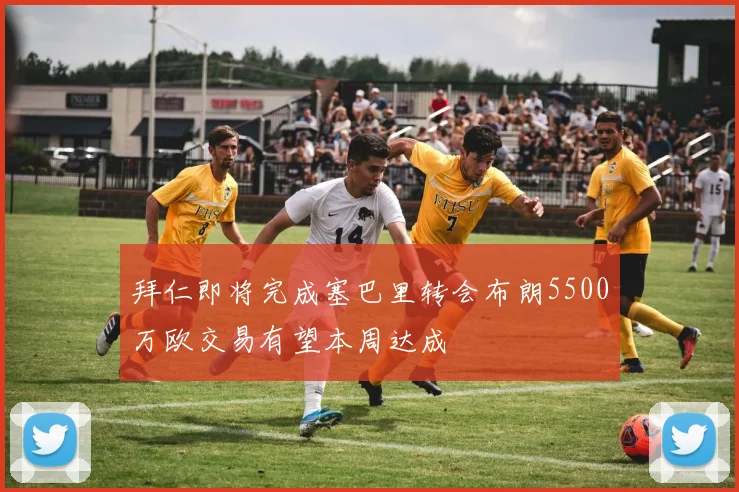拜仁即将完成塞巴里转会布朗5500万欧交易有望本周达成