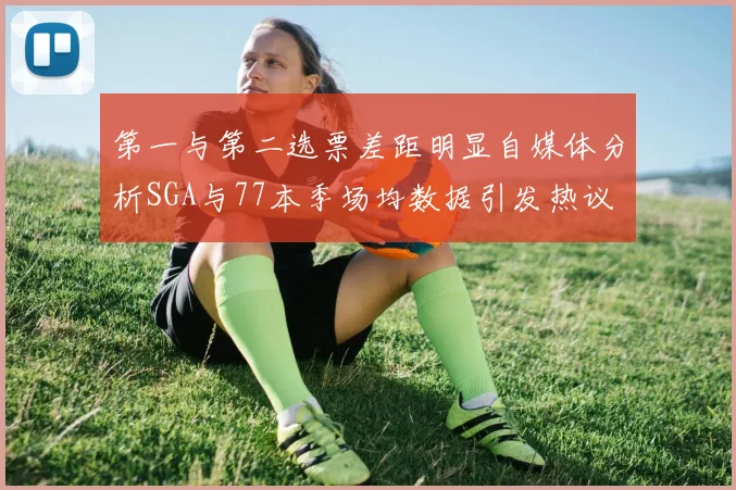第一与第二选票差距明显自媒体分析SGA与77本季场均数据引发热议
