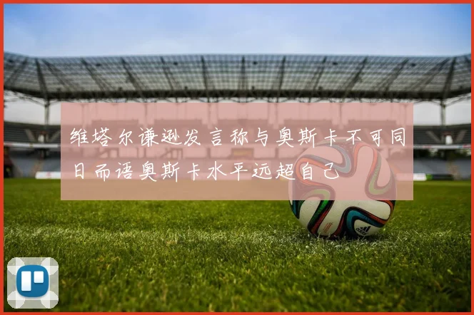 维塔尔谦逊发言称与奥斯卡不可同日而语奥斯卡水平远超自己