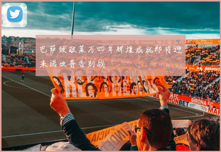 巴萨致敬莱万四年辉煌成就即将迎来诺坎普告别战