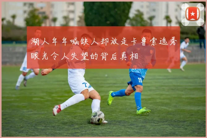 湖人年年喊缺人却放走卡鲁索选秀眼光令人失望的背后真相