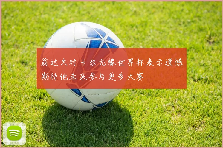 翁达夫对卡尔无缘世界杯表示遗憾期待他未来参与更多大赛