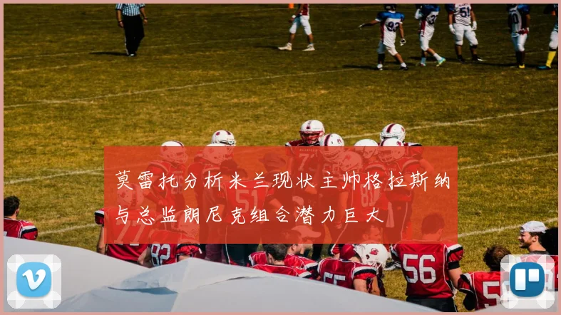 莫雷托分析米兰现状主帅格拉斯纳与总监朗尼克组合潜力巨大