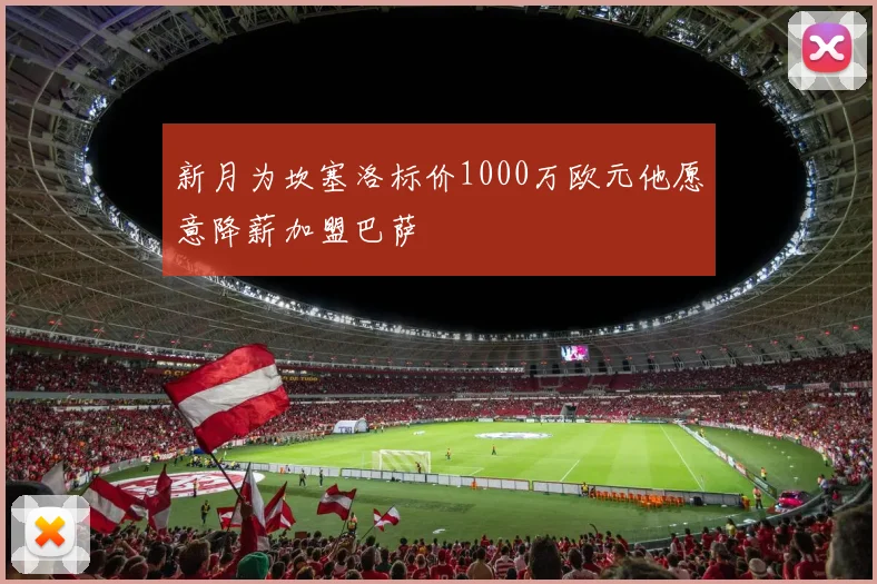 新月为坎塞洛标价1000万欧元他愿意降薪加盟巴萨