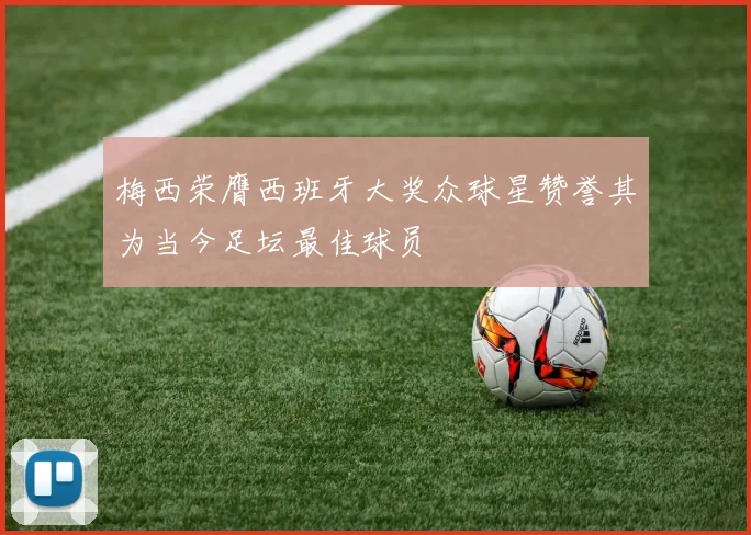 梅西荣膺西班牙大奖众球星赞誉其为当今足坛最佳球员