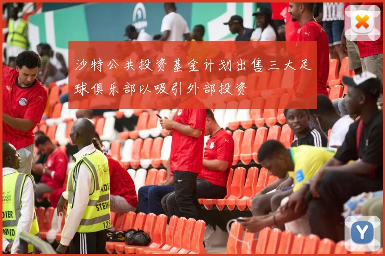 沙特公共投资基金计划出售三大足球俱乐部以吸引外部投资