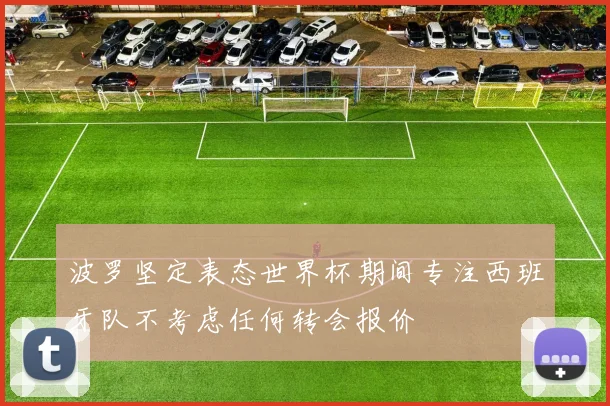 波罗坚定表态世界杯期间专注西班牙队不考虑任何转会报价