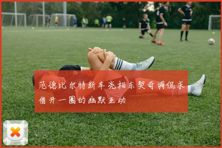 范德比尔特新车亮相东契奇调侃求借开一圈的幽默互动
