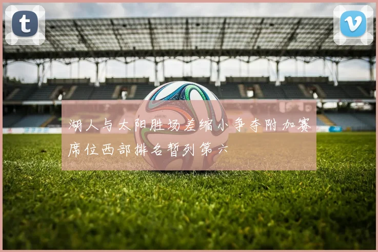 湖人与太阳胜场差缩小争夺附加赛席位西部排名暂列第六