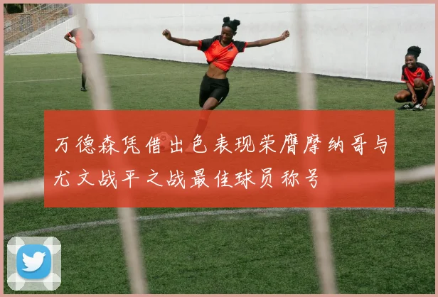 万德森凭借出色表现荣膺摩纳哥与尤文战平之战最佳球员称号