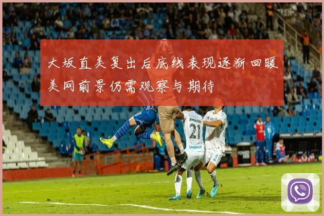 大坂直美复出后底线表现逐渐回暖美网前景仍需观察与期待