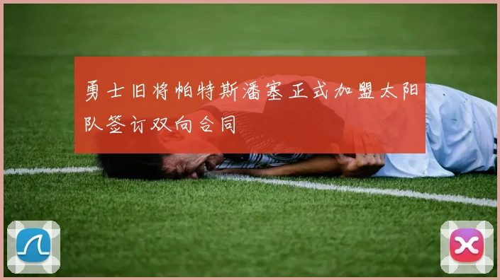 勇士旧将帕特斯潘塞正式加盟太阳队签订双向合同