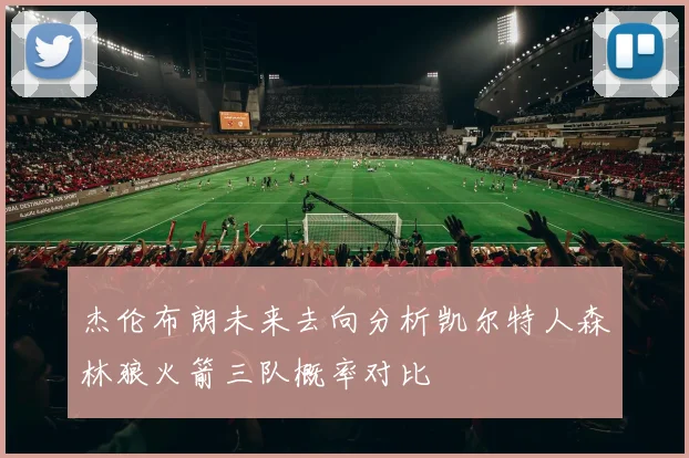 杰伦布朗未来去向分析凯尔特人森林狼火箭三队概率对比