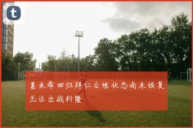 基米希回归拜仁合练状态尚未恢复无法出战科隆