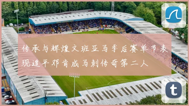 传承与辉煌文班亚马季后赛单节表现追平邓肯成马刺传奇第二人