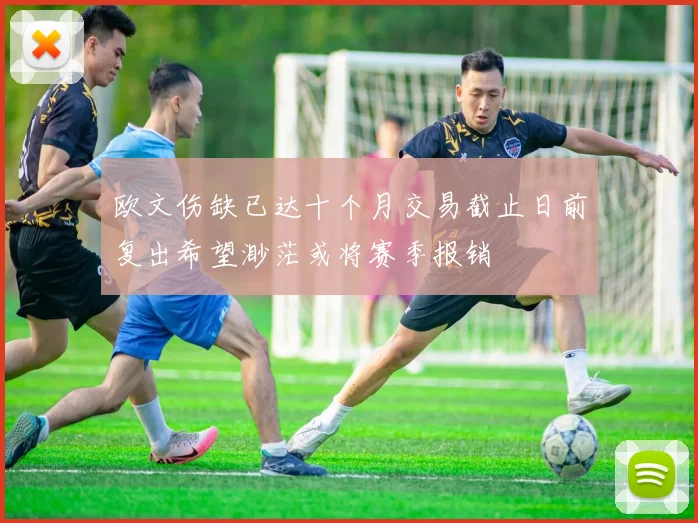 欧文伤缺已达十个月交易截止日前复出希望渺茫或将赛季报销