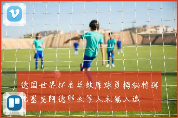 德国世界杯名单缺席球员揭秘特狮比塞克阿德耶米等人未能入选