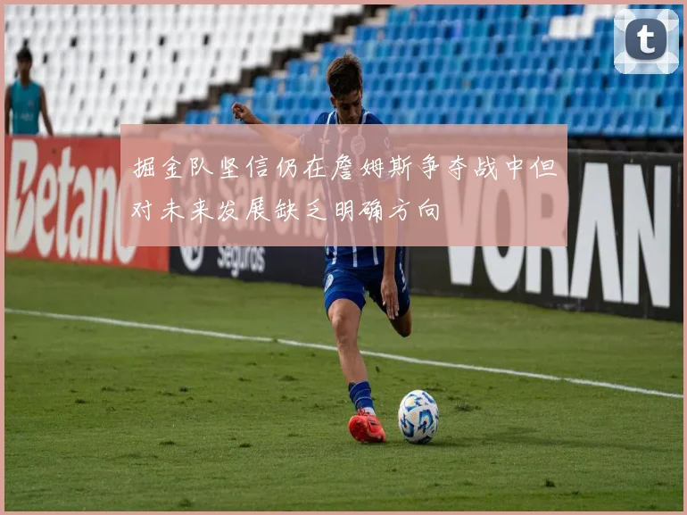 掘金队坚信仍在詹姆斯争夺战中但对未来发展缺乏明确方向